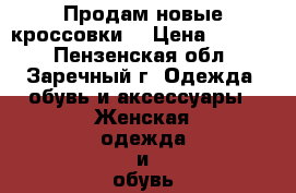 Продам новые кроссовки. › Цена ­ 2 500 - Пензенская обл., Заречный г. Одежда, обувь и аксессуары » Женская одежда и обувь   